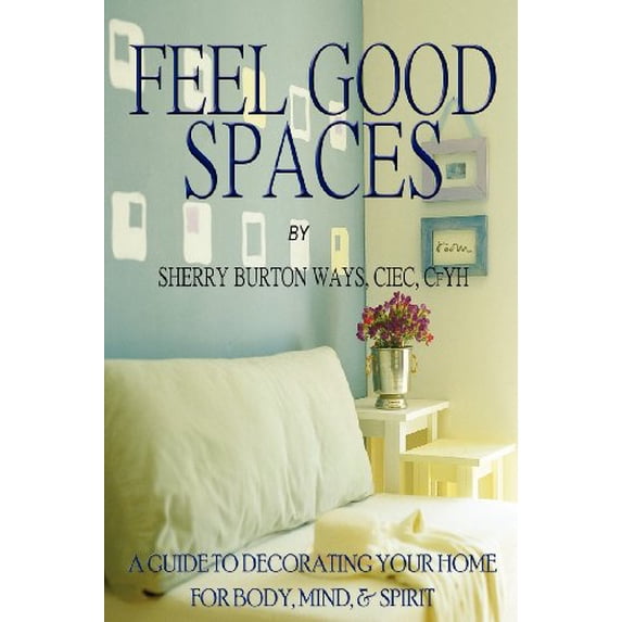 Feel-Good Spaces: A Guide to Decorating Your Home for Body, Mind, and Spirit Paperback 0983380643 9780983380641 Sherry Burton Ways, Sherry Burton Ways