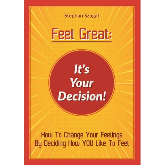 Feel Great: It's Your Decision!: How To Change Your Feelings By Deciding How YOU Like To Feel, (Paperback)