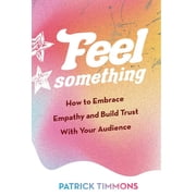 Feel Something How to Embrace Empathy and Build Trust With Your Audience, Hardcover