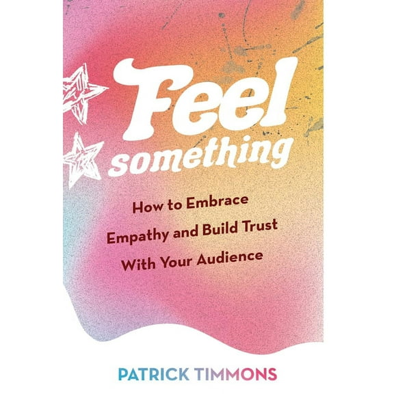 Feel Something: How to Embrace Empathy and Build Trust With Your Audience, (Hardcover)