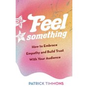 Feel Something How to Embrace Empathy and Build Trust With Your Audience, Paperback