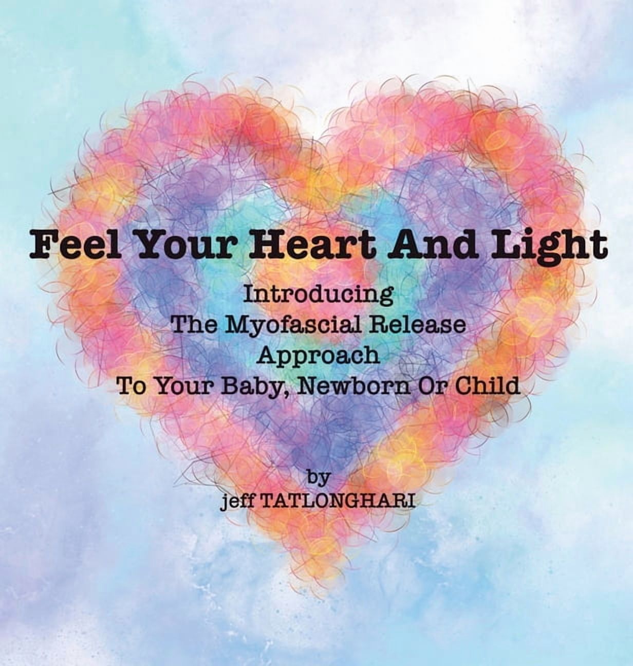 Feel Your Heart And Light: Introducing The Myofascial Release Approach To Your Baby, Newborn Or Child, (Hardcover)
