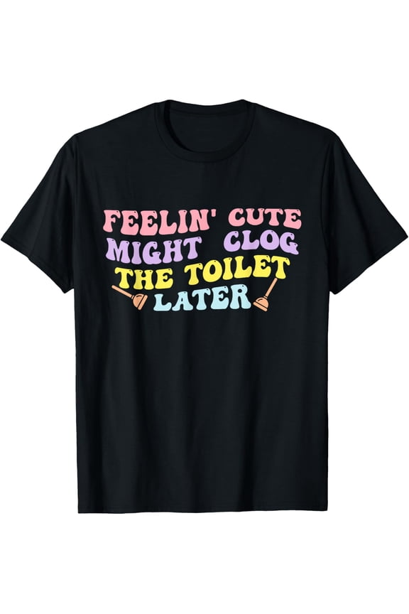 Feelin' Cute Might Clog The Toilet Later Groovy Quote T-Shirt