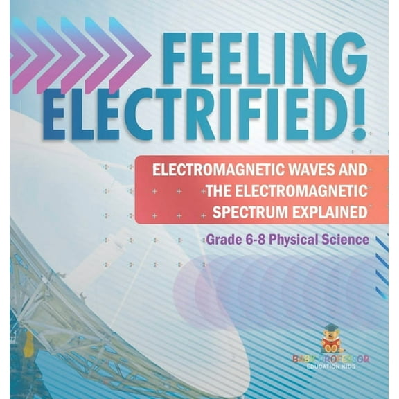 Feeling Electrified! Electromagnetic Waves and Electromagnetic Spectrum Explained Grade 6-8 Physical Science, (Hardcover)