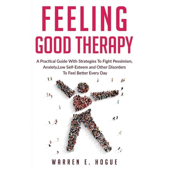 FEELING GOOD THERAPY: A Practical Guide With Strategies To Fight Pessimism, Anxiety,Low Self-Esteem and Other Disorders To Feel Better Every Day Paperback 166109614X 9781661096144 WARREN E. HOGUE