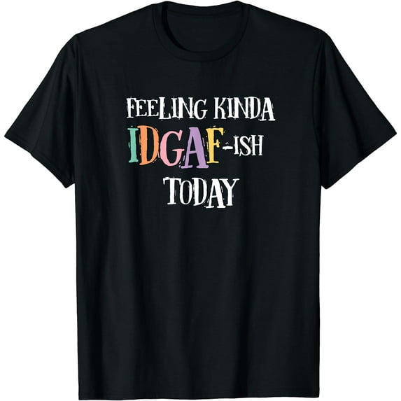 Feeling Kinda IDGAF-ish Today Dont Give A Day T-Shirt