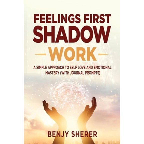 Pre-Owned Feelings First Shadow Work: A Simple Approach to Self Love and Emotional Mastery (with Journal Prompts) (Paperback) 1777610206 9781777610203