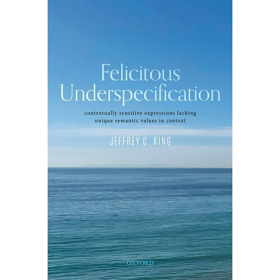 Felicitous Underspecification: Contextually Sensitive Expressions Lacking Unique Semantic Values in Context, (Hardcover)