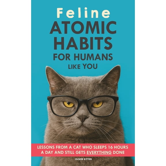Feline Atomic Habits For Humans like You: Lessons from a Cat Who Sleeps 16 Hours a Day and Still Gets Everything Done. A, (Paperback)