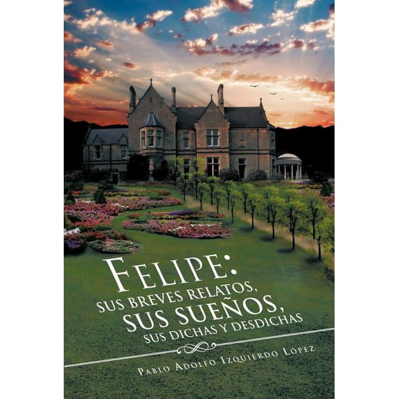Felipe : Sus Breves Relatos, Sus Sue?os, Sus Dichas Y Desdichas