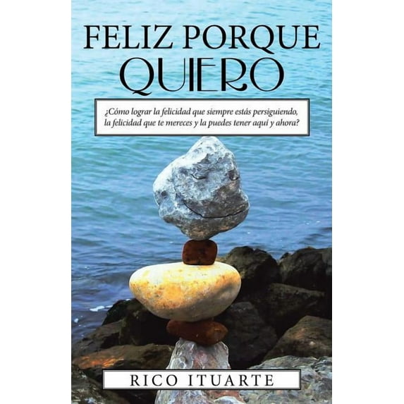 Feliz Porque Quiero : ?c?mo Lograr La Felicidad Que Siempre Est?s Persiguiendo, La Felicidad Que Te Mereces Y La Puedes Tener Aqu? Y Ahora?