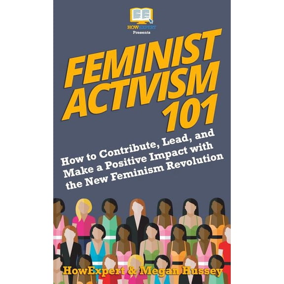 Feminist Activism 101: How to Contribute, Lead, and Make a Positive Impact with the New Feminism Revolution