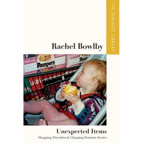 Feminist Library: Essays in Cultural Cri Rachel Bowlby - Unexpected Items: Shopping, Parenthood, Changing Feminist Stories, (Hardcover)