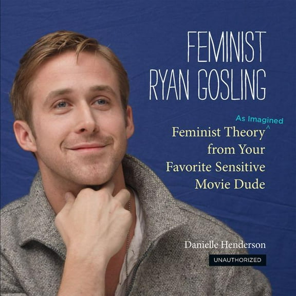 Feminist Ryan Gosling: Feminist Theory (as Imagined) from Your Favorite Sensitive Movie Dude, (Hardcover)