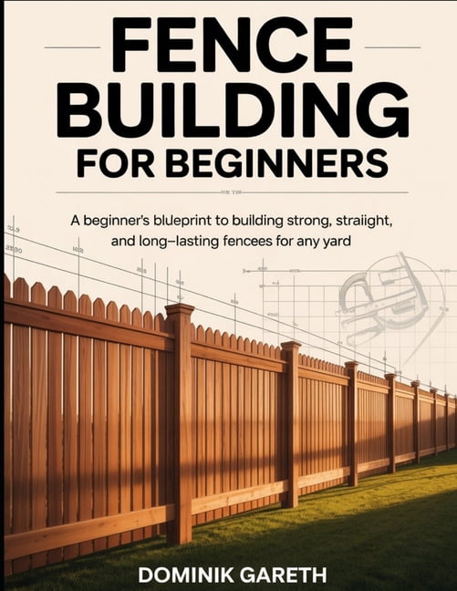 Fence Building for Beginners: A Beginner's Blueprint to Building Strong ...