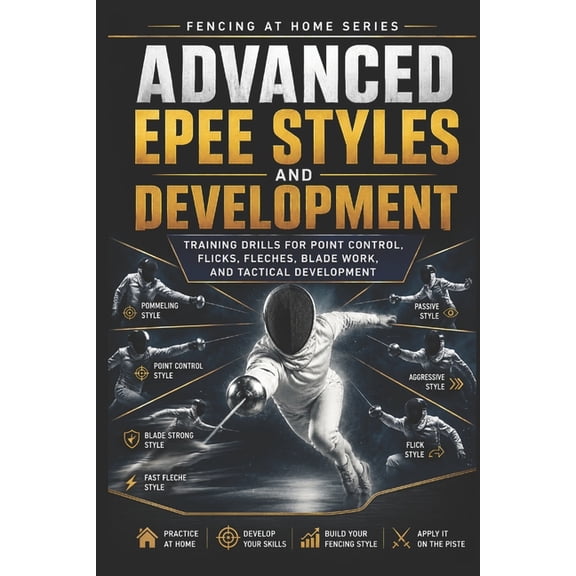 Fencing at Home Advanced Epee Styles and Development: Training Drills for Point Control, Flicks, Fleches, Blade Work, and Tactical Devel, Book 36, (Paperback)