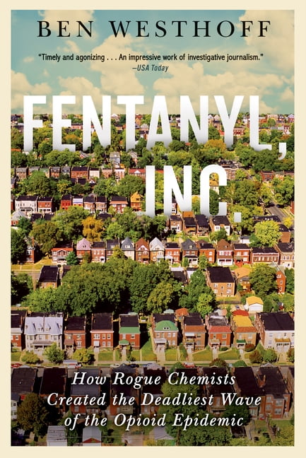 BEN WESTHOFF Fentanyl, Inc.: How Rogue Chemists Are Creating the Deadliest Wave of the Opioid Epidemic