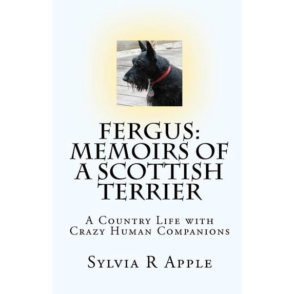 Fergus: Memoirs of a Scottish Terrier: A Country Life with Crazy Human Companions (Paperback) by Sylvia R Apple