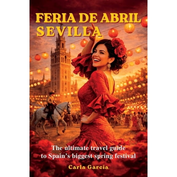 Feria de Abril - Sevilla: The Ultimate Guide to the Greatest Spring Festival in Spain: 50 Unforgettable Experiences in S, (Paperback)