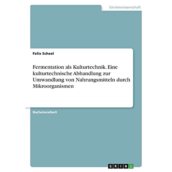 Fermentation als Kulturtechnik. Eine kulturtechnische Abhandlung zur Umwandlung von Nahrungsmitteln durch Mikroorganismen German Edition Paperback 3346442594 9783346442598 Felix Scheel