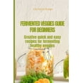 thumbnail image 1 of Fermented Veggies for Beginners: Creative quick and easy recipes for fermenting healthy veggies (Paperback), 1 of 1