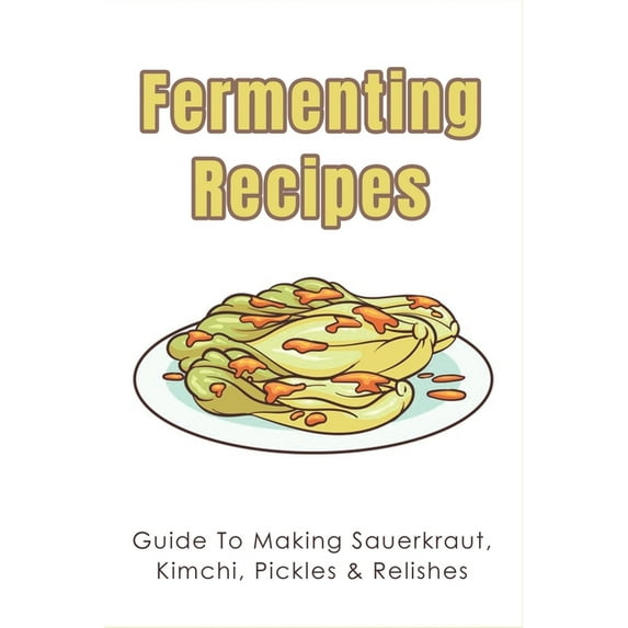 Fermenting Recipes: Guide To Making Sauerkraut, Kimchi, Pickles & Relishes: What Is Relish Made Of