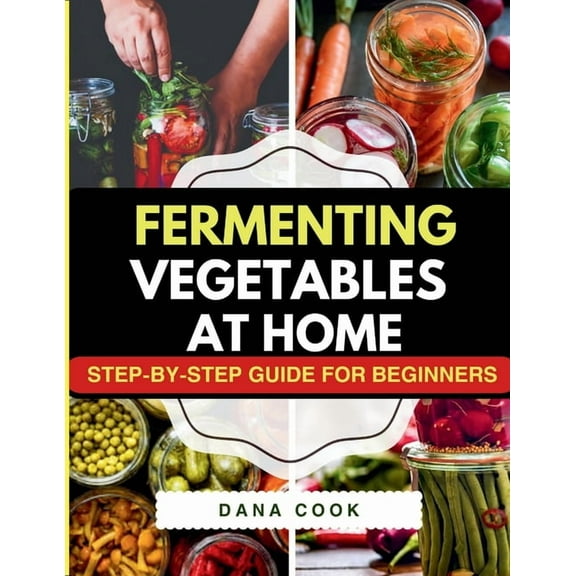 Fermenting Vegetables at Home: Step-by-Step Guide for Beginners to Transform Fresh Food into Delicious Probiotic-Rich Re, (Paperback)