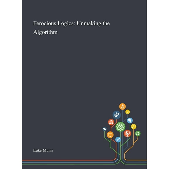 Ferocious Logics: Unmaking the Algorithm Hardcover 101329405X 9781013294051 Luke Munn