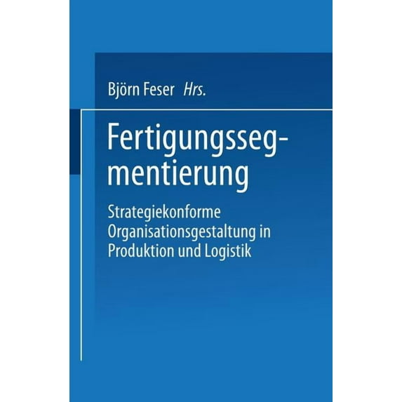 Fertigungssegmentierung: Strategiekonforme Organisationsgestaltung in Produktion Und Logistik (1999)
