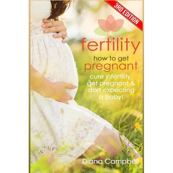 Fertility : How to Get Pregnant; Cure Infertility, Get Pregnant & Start Expecting a Baby