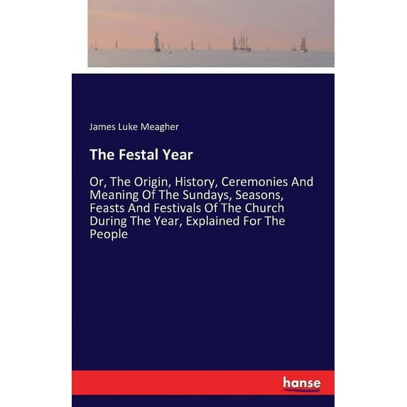 The Festal Year: Or, The Origin, History, Ceremonies And Meaning Of The Sundays, Seasons, Feasts And Festivals Of The Ch, (Paperback)