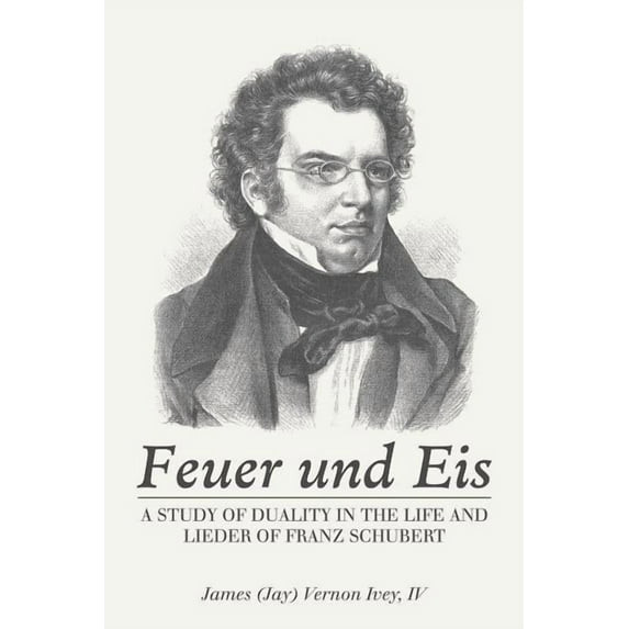 Feuer Und Eis: A Study of Duality in the Life and Lieder of Franz Schubert, (Paperback)