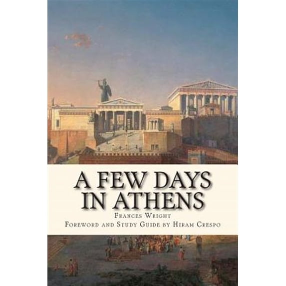 A Few Days in Athens: The Friends of Epicurus Edition (Paperback) by Hiram Crespo, Frances Wright