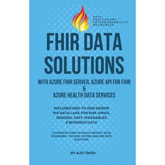 Fhir Data Solutions with Azure Fhir Server, Azure API for Fhir & Azure Health Data Services: Includes End-To-End Design Phi Data Lake for Ehr, Omics, Imaging, Iomt, Wearables & Business Data (Paperbac