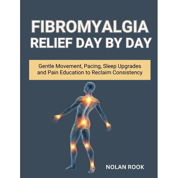 Fibromyalgia Relief Day by Day: Gentle Movement, Pacing, Sleep Upgrades, and Pain Education to Reclaim Consistency, (Paperback)
