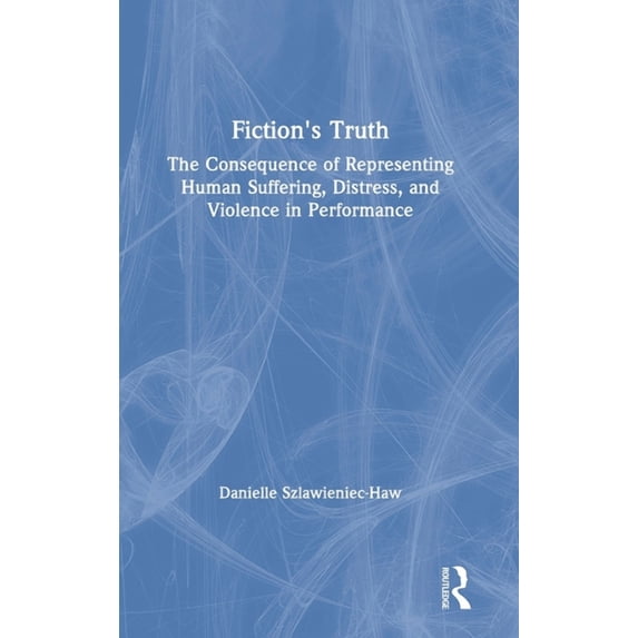 Fiction's Truth: The Consequence of Representing Human Suffering, Distress, and Violence in Performance, (Hardcover)