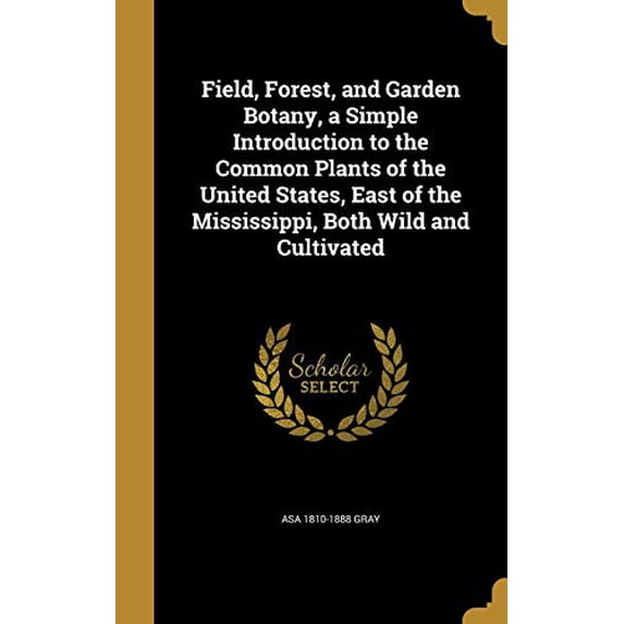 Field, Forest, and Garden Botany, a Simple Introduction to the Common Plants of the United States, East of the Mississippi, Both Wild and Cultivated Hardcover 1362257281 9781362257288 Asa 1810-1888