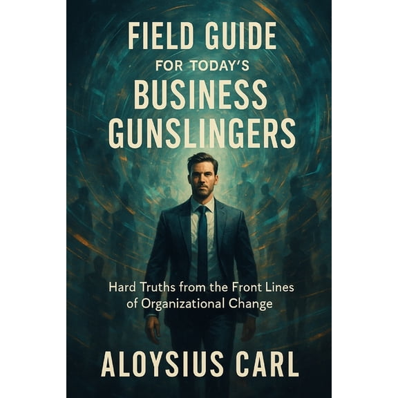 Field Guide for Today's Business Gunslingers: A Reality Based Guide for Today's Change Agents, (Paperback)