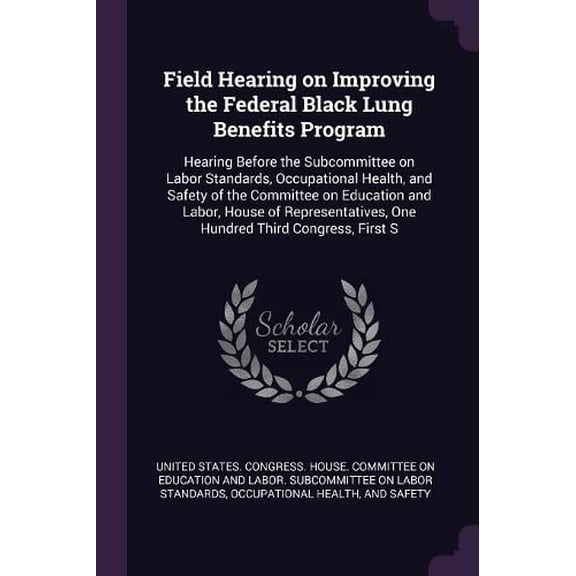 Field Hearing on Improving the Federal Black Lung Benefits Program : Hearing Before the Subcommittee on Labor Standards, Occupational Health, and Safety of the Committee on Education and Labor, House of Representatives, One Hundred Third Congress, First S (Paperback)