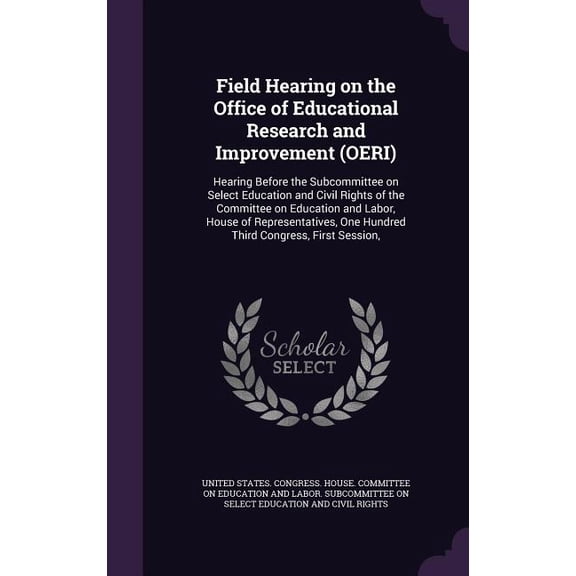 Field Hearing on the Office of Educational Research and Improvement (OERI) : Hearing Before the Subcommittee on Select Education and Civil Rights of the Committee on Education and Labor, House of Representatives, One Hundred Third Congress, First Session, (Hardcover)
