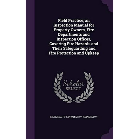 Field Practice; An Inspection Manual for Property Owners, Fire Departments and Inspection Offices, Covering Fire Hazards and Their Safeguarding and Fire Protection and Upkeep Hardcover 135522148X Na