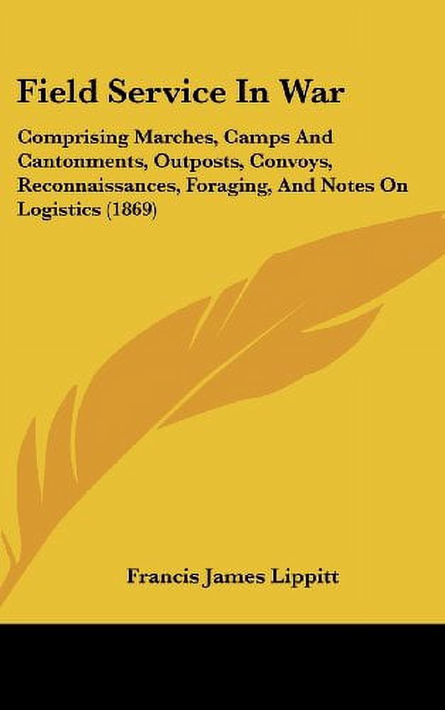 Field Service In War: Comprising Marches, Camps And Cantonments, Outposts, Convoys, Reconnaissances, Foraging, And Notes On Logistics  1869   Hardcover  1436910226 9781436910224 Francis James Lippitt