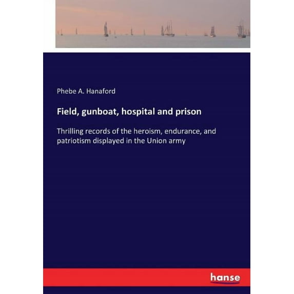 Field, gunboat, hospital and prison: Thrilling records of the heroism, endurance, and patriotism displayed in the Union , (Paperback)