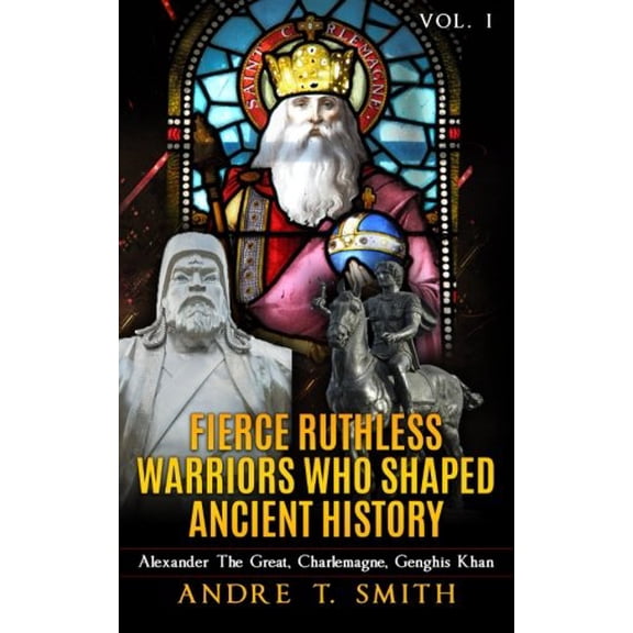 Fierce Ruthless Warriors Who Shaped Ancient History Vol. I: Alexander The Great, Charlemagne, Genghis Khan (Paperback)