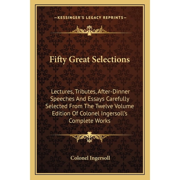 Fifty Great Selections : Lectures, Tributes, After-Dinner Speeches And Essays Carefully Selected From The Twelve Volume Edition Of Colonel Ingersoll's Complete Works (Paperback)