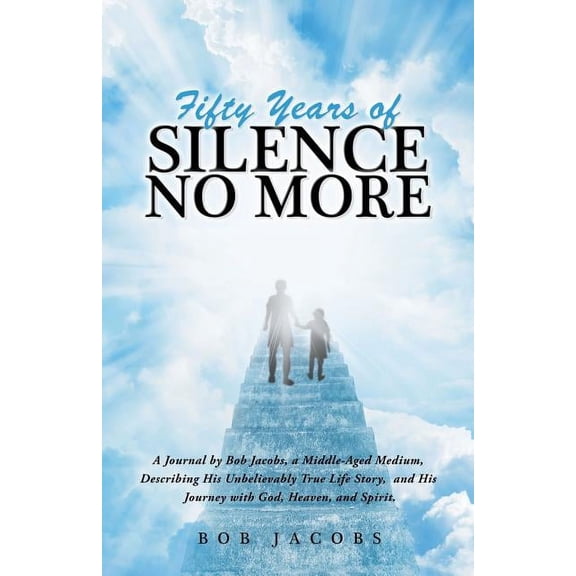 Fifty Years of Silence No More: A Journal by Bob Jacobs, a Middle-Aged Medium, Describing His Unbelievably True Life Story, and His Journey with God, Heaven, and Spirit. (Paperback)