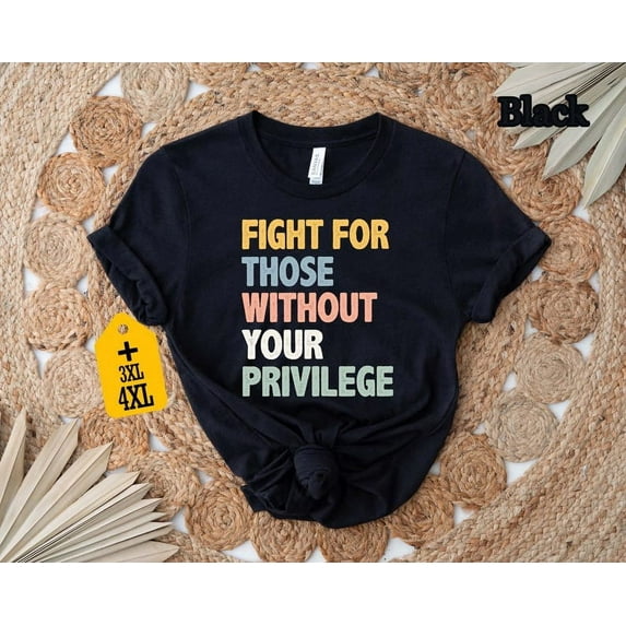 Fight for Those Without Your Privilege T-Shirt, Anti-Racism Activist Tee, Social Justice Human Rights Shirt