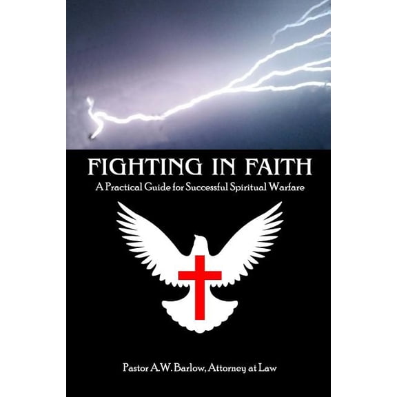 Fighting In Faith: A Practical Guide For Successful Spiritual Warfare (Paperback) by A W Barlow