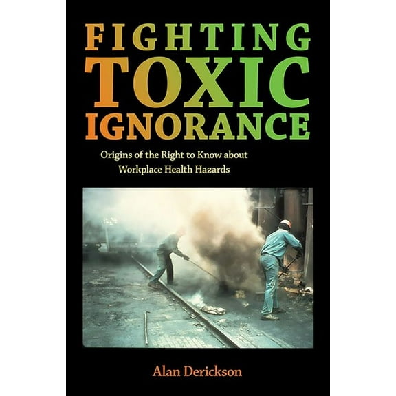 Fighting Toxic Ignorance: Origins of the Right to Know about Workplace Health Hazards, (Hardcover)