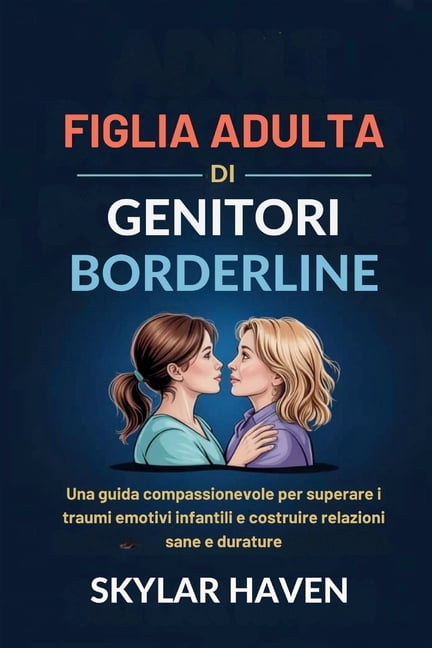 Figlia adulta di genitori borderline: Una guida compassionevole per superare i traumi emotivi infantili e costruire rela, (Paperback)
